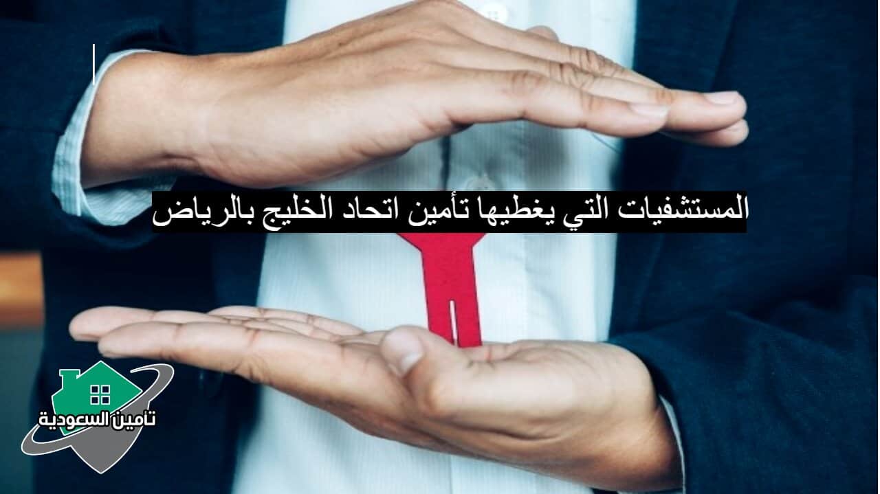 المستشفيات التي يغطيها تأمين اتحاد الخليج بالرياض